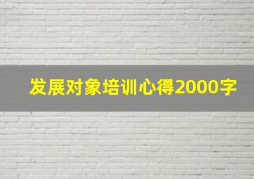 发展对象培训心得2000字