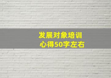 发展对象培训心得50字左右