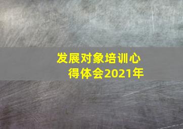 发展对象培训心得体会2021年