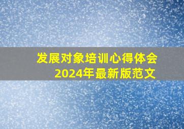 发展对象培训心得体会2024年最新版范文