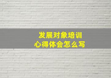 发展对象培训心得体会怎么写