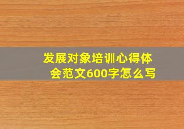 发展对象培训心得体会范文600字怎么写