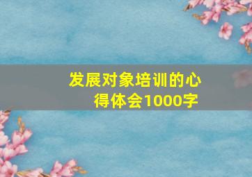 发展对象培训的心得体会1000字