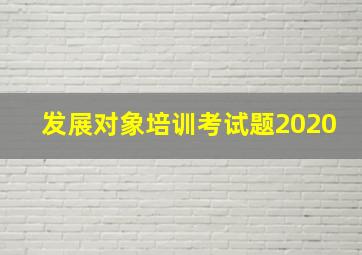 发展对象培训考试题2020