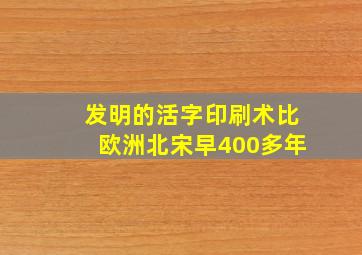 发明的活字印刷术比欧洲北宋早400多年