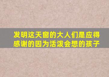 发明这天窗的大人们是应得感谢的因为活泼会想的孩子