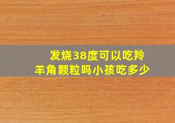 发烧38度可以吃羚羊角颗粒吗小孩吃多少