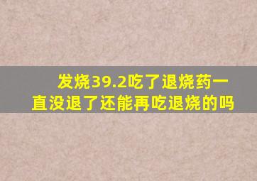 发烧39.2吃了退烧药一直没退了还能再吃退烧的吗