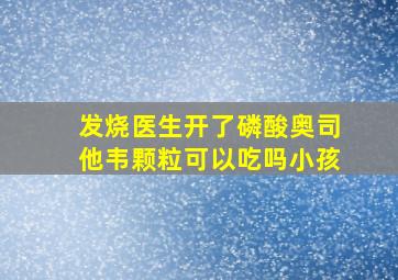 发烧医生开了磷酸奥司他韦颗粒可以吃吗小孩