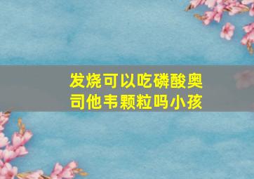 发烧可以吃磷酸奥司他韦颗粒吗小孩