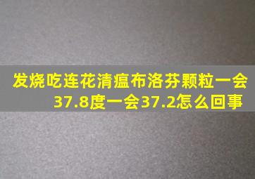 发烧吃连花清瘟布洛芬颗粒一会37.8度一会37.2怎么回事