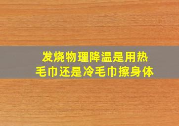 发烧物理降温是用热毛巾还是冷毛巾擦身体