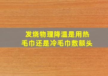 发烧物理降温是用热毛巾还是冷毛巾敷额头