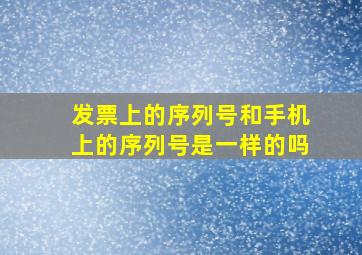 发票上的序列号和手机上的序列号是一样的吗