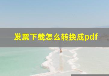 发票下载怎么转换成pdf