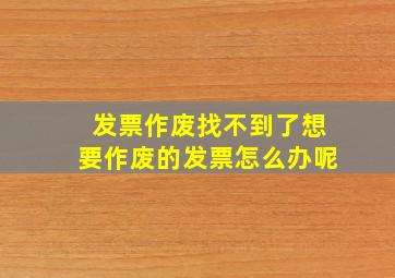 发票作废找不到了想要作废的发票怎么办呢