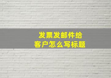 发票发邮件给客户怎么写标题