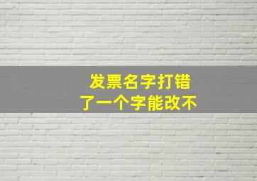 发票名字打错了一个字能改不