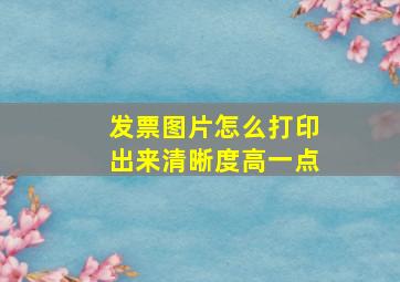 发票图片怎么打印出来清晰度高一点