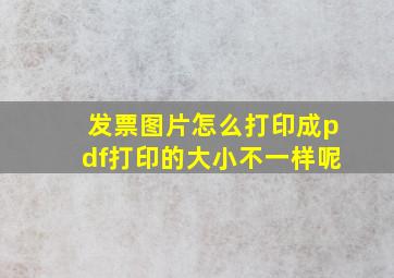 发票图片怎么打印成pdf打印的大小不一样呢