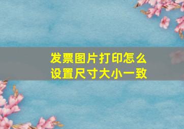 发票图片打印怎么设置尺寸大小一致