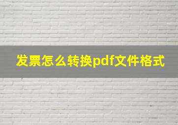 发票怎么转换pdf文件格式