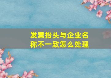 发票抬头与企业名称不一致怎么处理