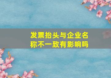 发票抬头与企业名称不一致有影响吗