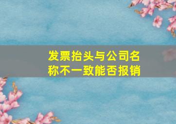 发票抬头与公司名称不一致能否报销