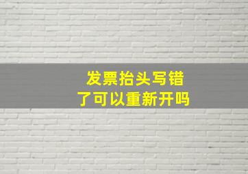 发票抬头写错了可以重新开吗