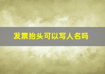 发票抬头可以写人名吗