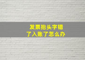 发票抬头字错了入账了怎么办