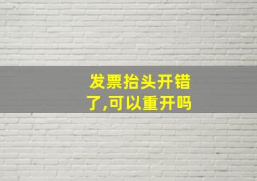 发票抬头开错了,可以重开吗