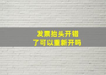 发票抬头开错了可以重新开吗