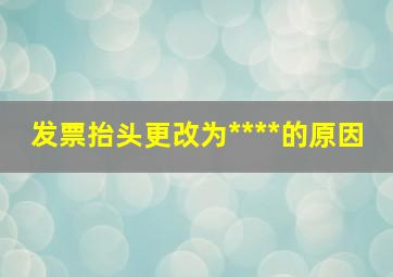 发票抬头更改为****的原因