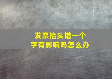 发票抬头错一个字有影响吗怎么办