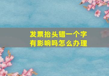 发票抬头错一个字有影响吗怎么办理