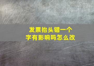 发票抬头错一个字有影响吗怎么改