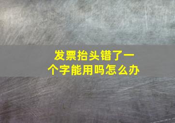 发票抬头错了一个字能用吗怎么办