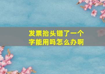 发票抬头错了一个字能用吗怎么办啊