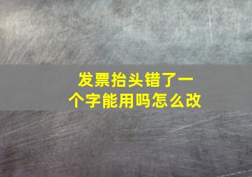 发票抬头错了一个字能用吗怎么改