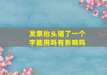 发票抬头错了一个字能用吗有影响吗