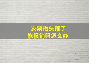 发票抬头错了能报销吗怎么办