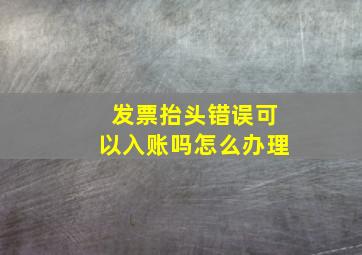 发票抬头错误可以入账吗怎么办理