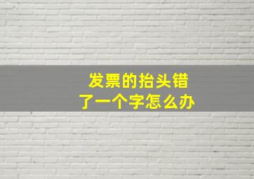 发票的抬头错了一个字怎么办