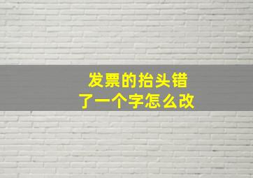 发票的抬头错了一个字怎么改