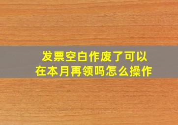 发票空白作废了可以在本月再领吗怎么操作