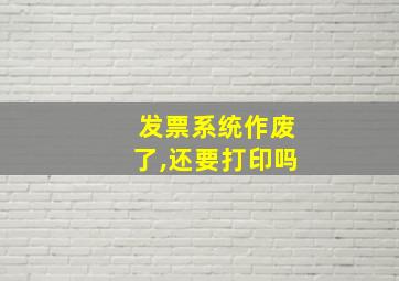 发票系统作废了,还要打印吗