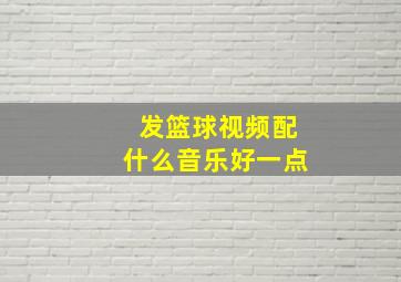 发篮球视频配什么音乐好一点