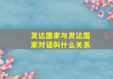 发达国家与发达国家对话叫什么关系